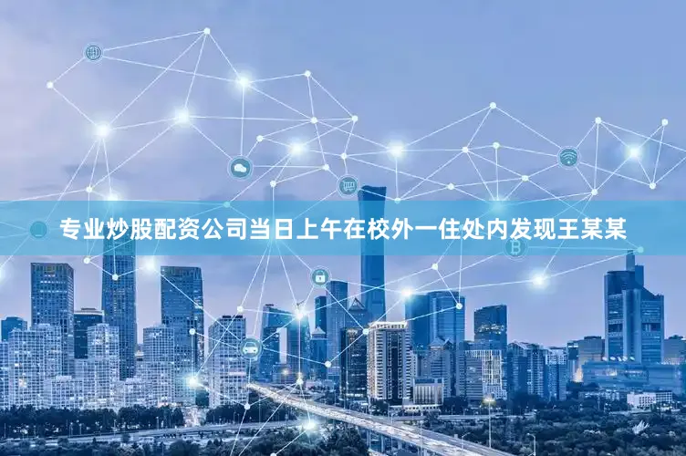 专业炒股配资公司当日上午在校外一住处内发现王某某