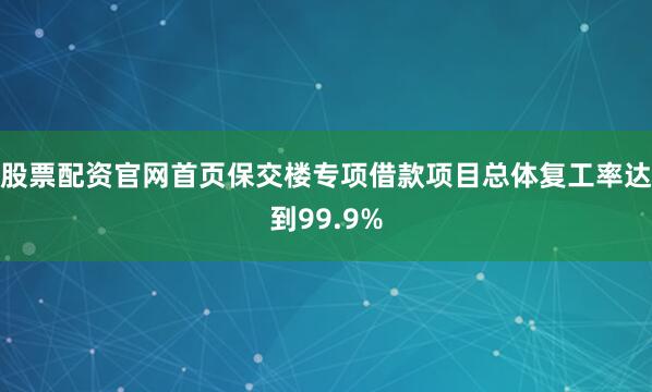 股票配资官网首页保交楼专项借款项目总体复工率达到99.9%