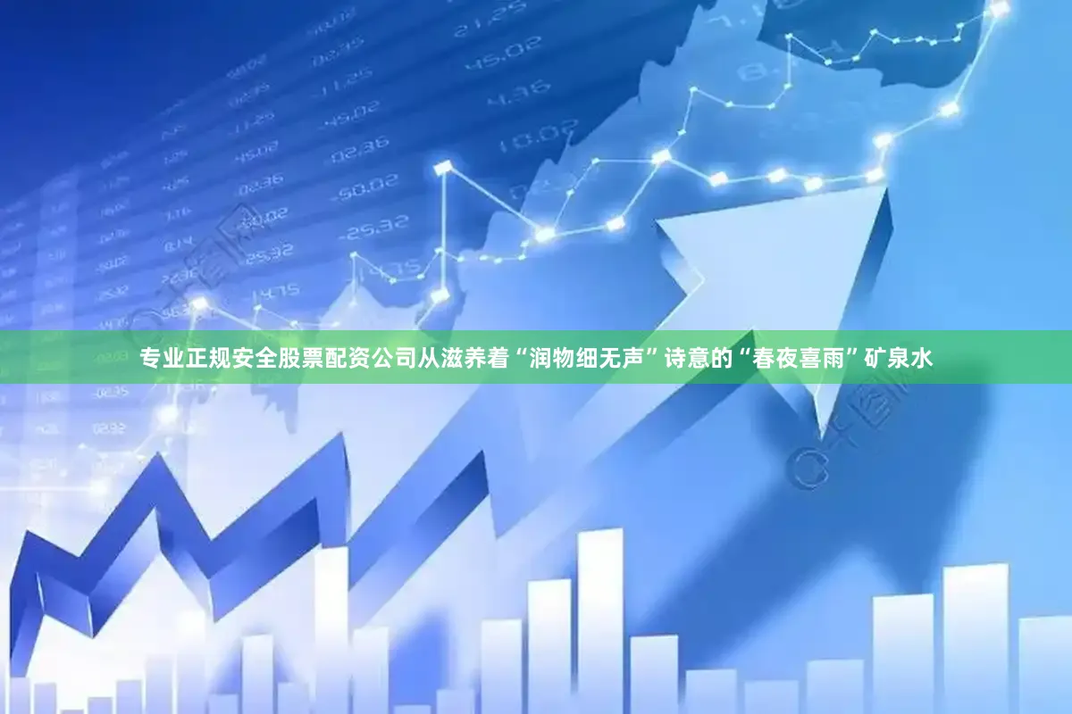专业正规安全股票配资公司从滋养着“润物细无声”诗意的“春夜喜雨”矿泉水