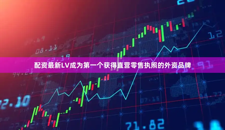 配资最新LV成为第一个获得直营零售执照的外资品牌