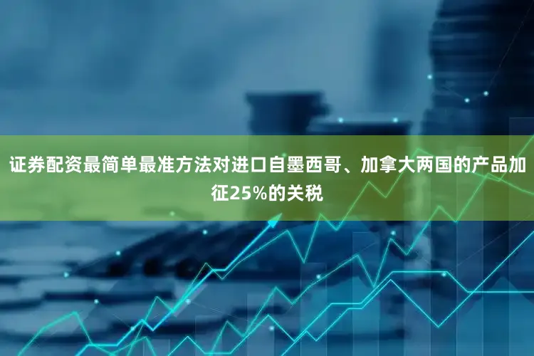 证券配资最简单最准方法对进口自墨西哥、加拿大两国的产品加征25%的关税