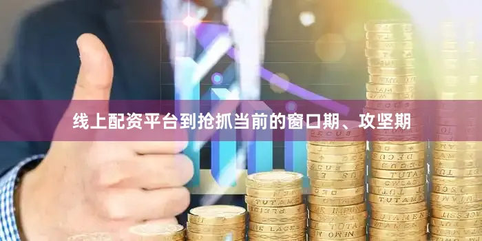 线上配资平台到抢抓当前的窗口期、攻坚期