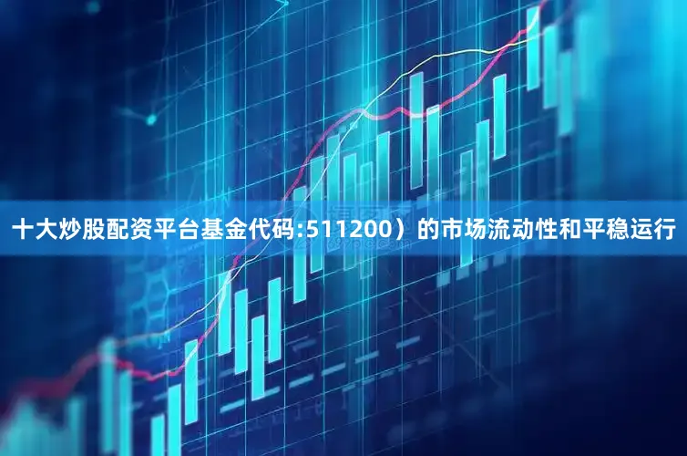 十大炒股配资平台基金代码:511200）的市场流动性和平稳运行