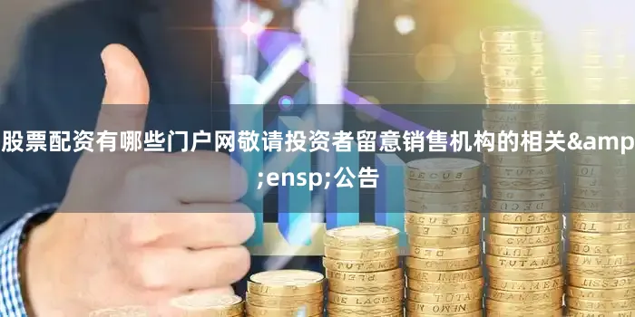 股票配资有哪些门户网敬请投资者留意销售机构的相关&ensp;公告