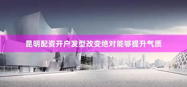 昆明配资开户发型改变绝对能够提升气质