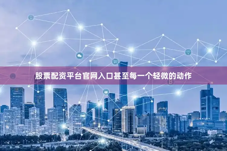 股票配资平台官网入口甚至每一个轻微的动作
