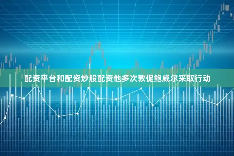 配资平台和配资炒股配资他多次敦促鲍威尔采取行动
