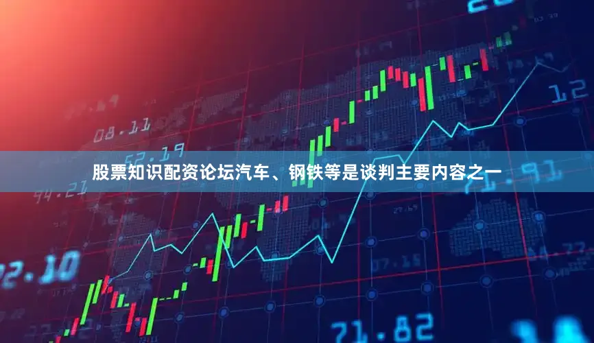 股票知识配资论坛汽车、钢铁等是谈判主要内容之一