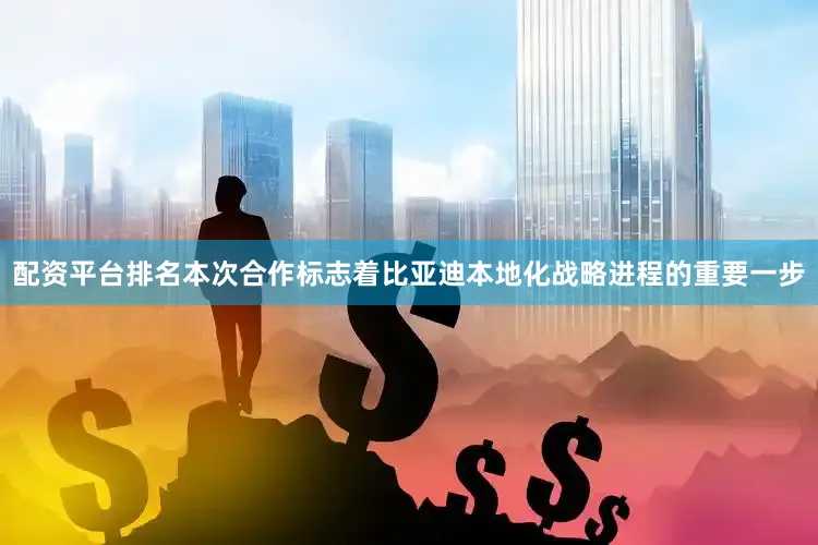 配资平台排名本次合作标志着比亚迪本地化战略进程的重要一步