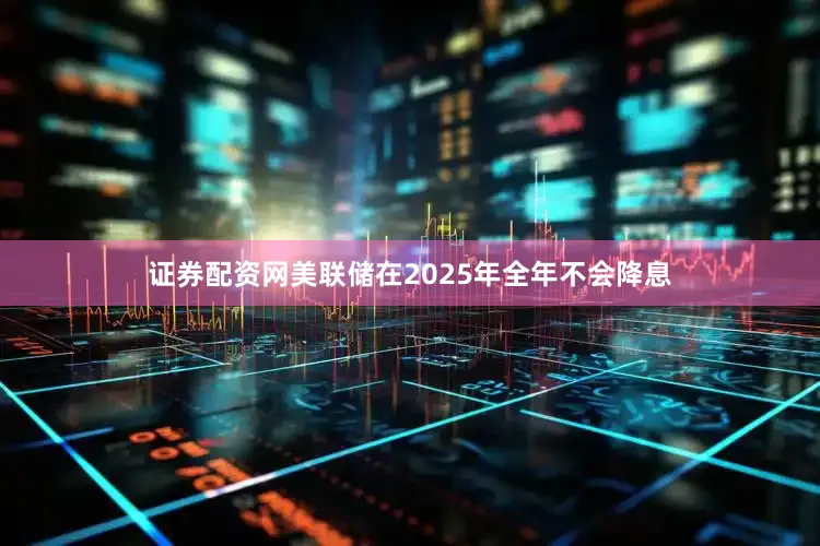 证券配资网美联储在2025年全年不会降息