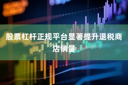 股票杠杆正规平台显著提升退税商店销量