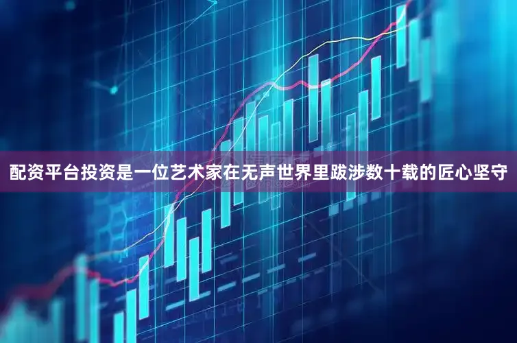 配资平台投资是一位艺术家在无声世界里跋涉数十载的匠心坚守