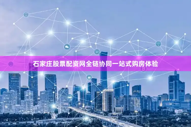 石家庄股票配资网全链协同一站式购房体验
