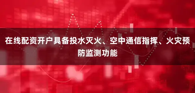 在线配资开户具备投水灭火、空中通信指挥、火灾预防监测功能
