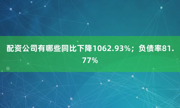 配资公司有哪些同比下降1062.93%；负债率81.77%