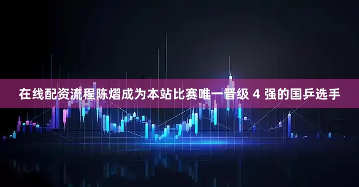 在线配资流程陈熠成为本站比赛唯一晋级 4 强的国乒选手