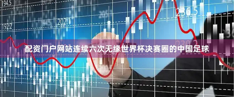 配资门户网站连续六次无缘世界杯决赛圈的中国足球