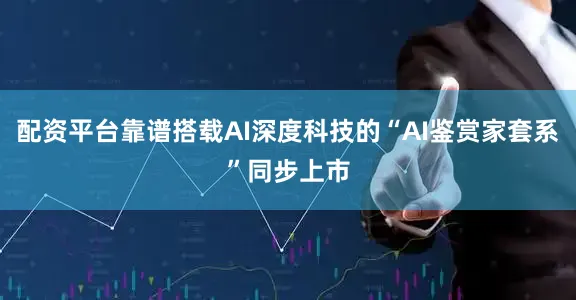 配资平台靠谱搭载AI深度科技的“AI鉴赏家套系”同步上市