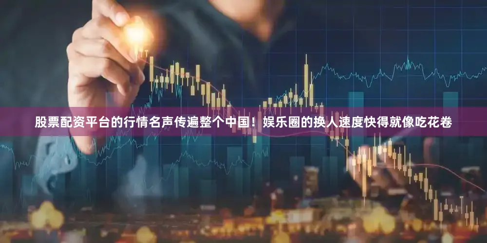 股票配资平台的行情名声传遍整个中国！娱乐圈的换人速度快得就像吃花卷