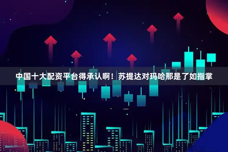 中国十大配资平台得承认啊！苏提达对玛哈那是了如指掌