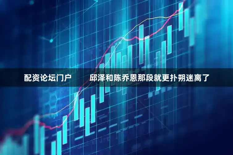 配资论坛门户        邱泽和陈乔恩那段就更扑朔迷离了
