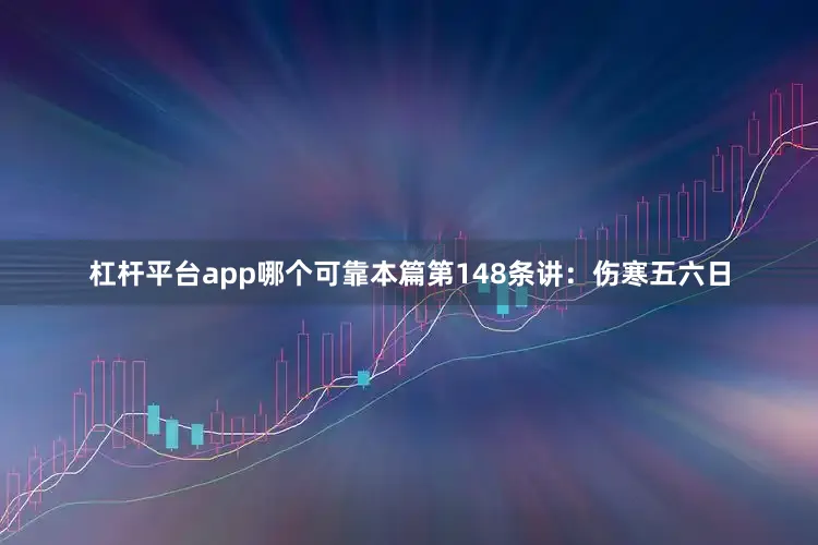 杠杆平台app哪个可靠本篇第148条讲：伤寒五六日