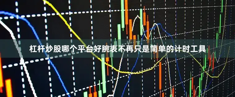 杠杆炒股哪个平台好腕表不再只是简单的计时工具