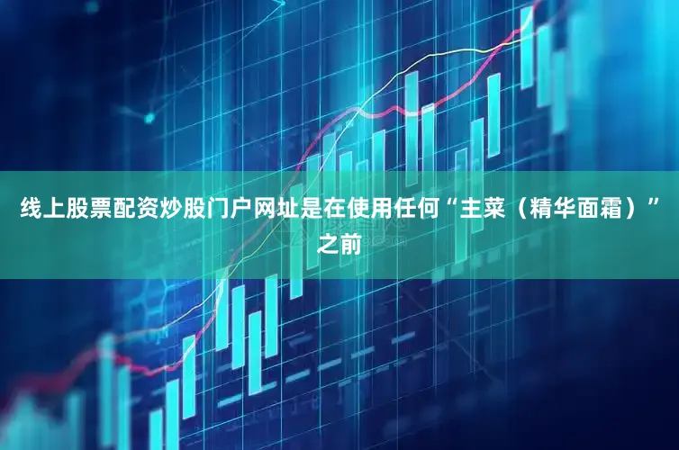 线上股票配资炒股门户网址是在使用任何“主菜（精华面霜）”之前