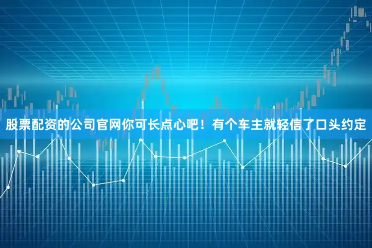 股票配资的公司官网你可长点心吧！有个车主就轻信了口头约定