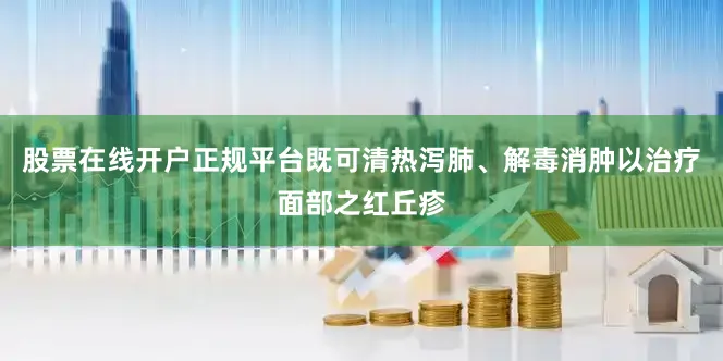 股票在线开户正规平台既可清热泻肺、解毒消肿以治疗面部之红丘疹