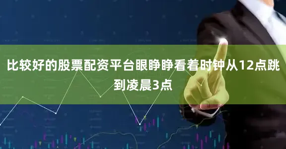 比较好的股票配资平台眼睁睁看着时钟从12点跳到凌晨3点