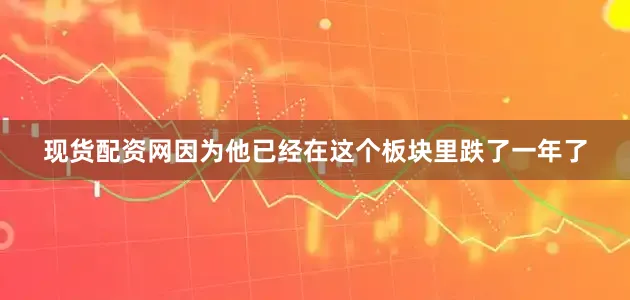 现货配资网因为他已经在这个板块里跌了一年了