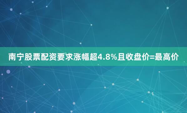 南宁股票配资要求涨幅超4.8%且收盘价=最高价