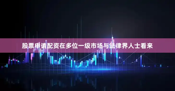 股票申请配资在多位一级市场与法律界人士看来