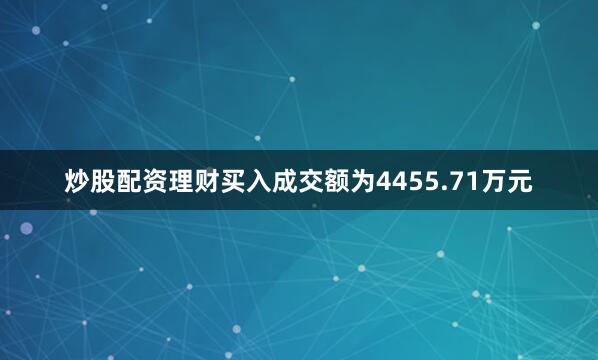 炒股配资理财买入成交额为4455.71万元