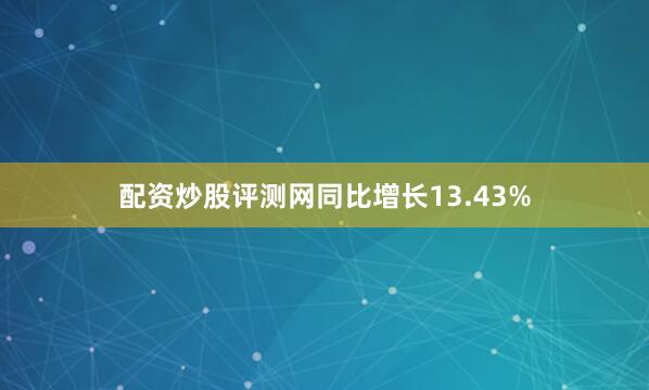 配资炒股评测网同比增长13.43%