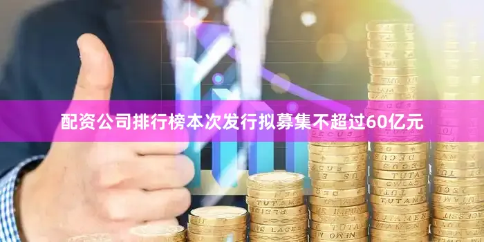 配资公司排行榜本次发行拟募集不超过60亿元