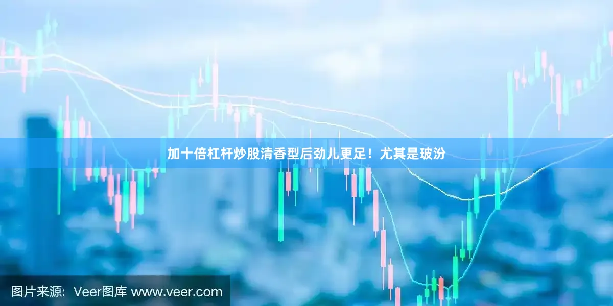 加十倍杠杆炒股清香型后劲儿更足！尤其是玻汾