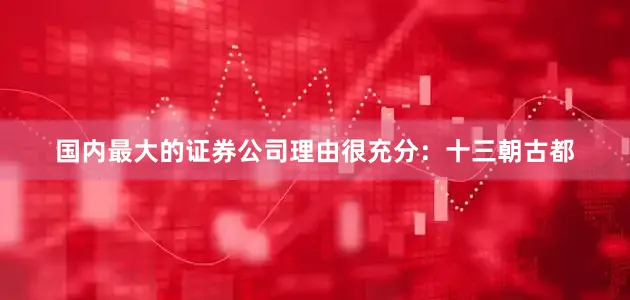 国内最大的证券公司理由很充分：十三朝古都