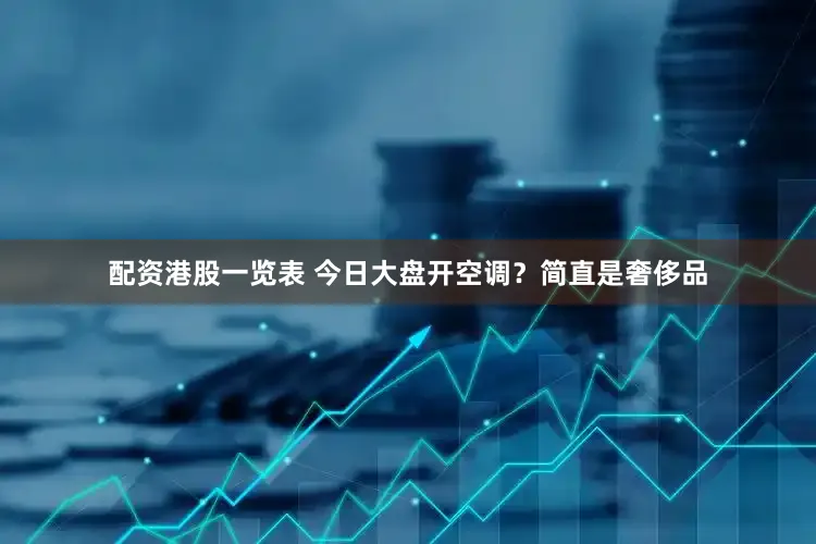 配资港股一览表 今日大盘开空调？简直是奢侈品