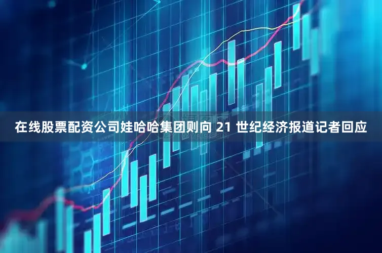 在线股票配资公司娃哈哈集团则向 21 世纪经济报道记者回应