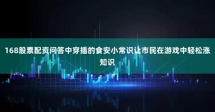 168股票配资问答中穿插的食安小常识让市民在游戏中轻松涨知识