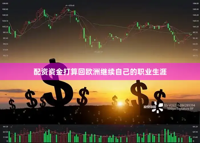 配资资金打算回欧洲继续自己的职业生涯