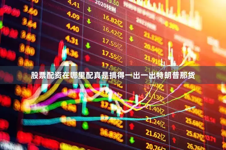股票配资在哪里配真是搞得一出一出特朗普那货