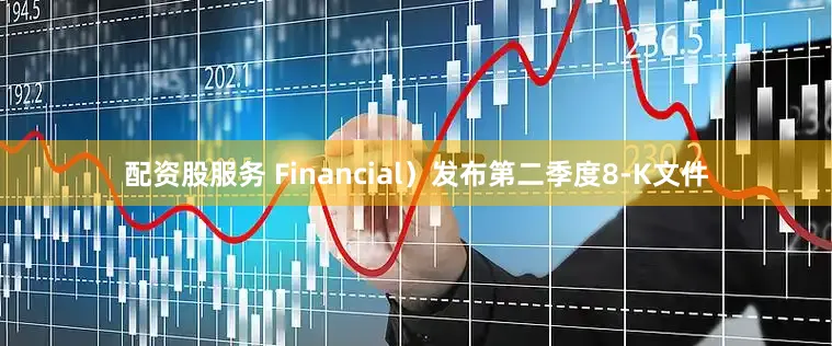 配资股服务 Financial）发布第二季度8-K文件