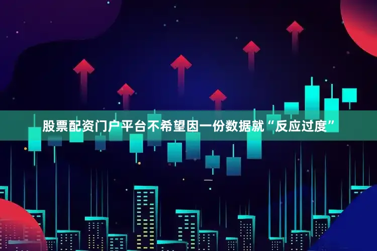 股票配资门户平台不希望因一份数据就“反应过度”