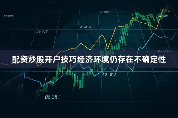 配资炒股开户技巧经济环境仍存在不确定性