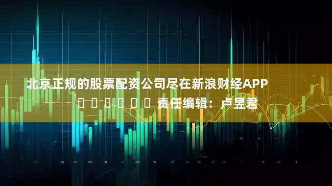 北京正规的股票配资公司尽在新浪财经APP            						责任编辑：卢昱君