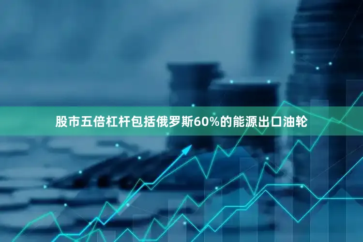 股市五倍杠杆包括俄罗斯60%的能源出口油轮