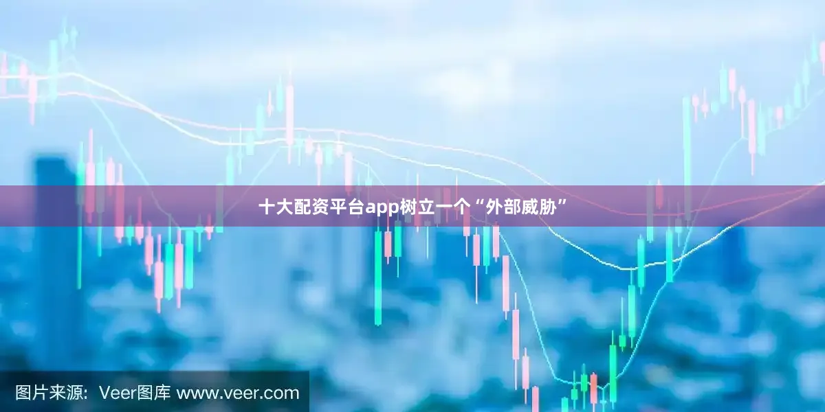 十大配资平台app树立一个“外部威胁”